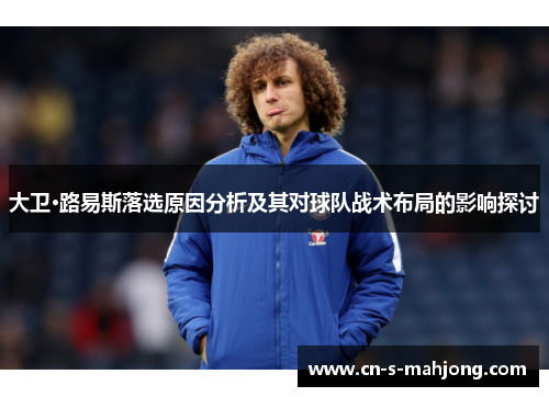 大卫·路易斯落选原因分析及其对球队战术布局的影响探讨
