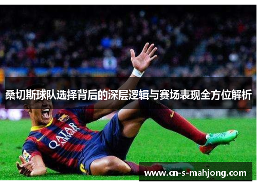 桑切斯球队选择背后的深层逻辑与赛场表现全方位解析