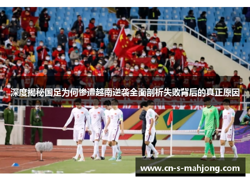 深度揭秘国足为何惨遭越南逆袭全面剖析失败背后的真正原因