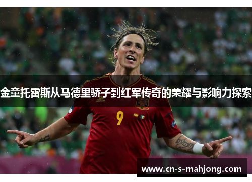 金童托雷斯从马德里骄子到红军传奇的荣耀与影响力探索