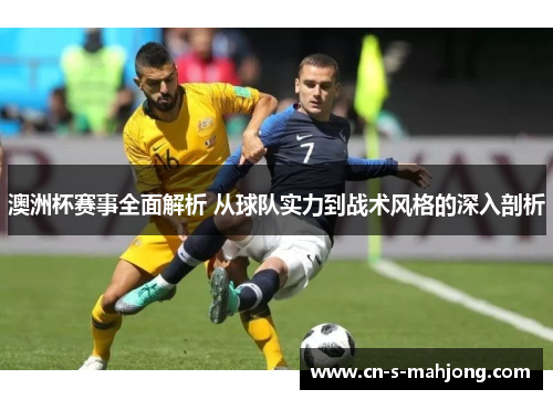 澳洲杯赛事全面解析 从球队实力到战术风格的深入剖析