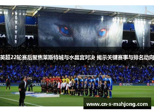 英超22轮赛后聚焦莱斯特城与水晶宫对决 揭示关键赛事与排名动向