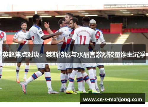 英超焦点对决：莱斯特城与水晶宫激烈较量谁主沉浮