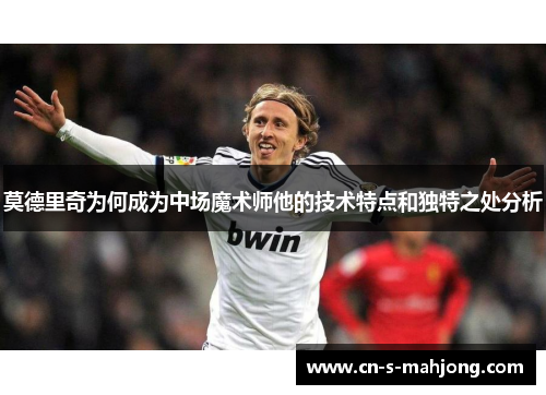 莫德里奇为何成为中场魔术师他的技术特点和独特之处分析