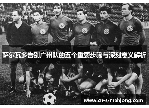 萨尔瓦多告别广州队的五个重要步骤与深刻意义解析