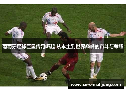 葡萄牙足球巨星传奇崛起 从本土到世界巅峰的奋斗与荣耀