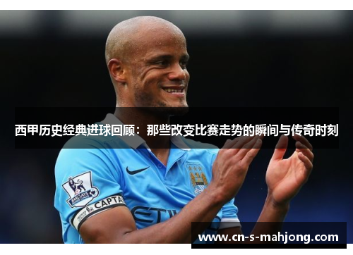 西甲历史经典进球回顾：那些改变比赛走势的瞬间与传奇时刻