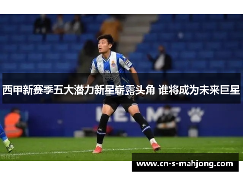 西甲新赛季五大潜力新星崭露头角 谁将成为未来巨星