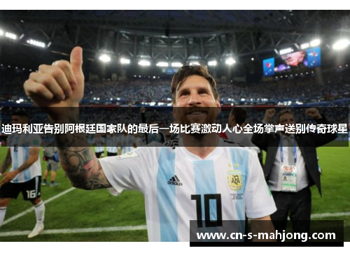 迪玛利亚告别阿根廷国家队的最后一场比赛激动人心全场掌声送别传奇球星