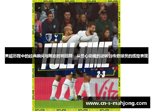 英超历程中的经典瞬间与难忘时刻回顾：从惊心动魄的逆转到传奇球员的辉煌表现