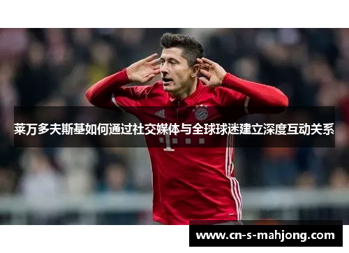 莱万多夫斯基如何通过社交媒体与全球球迷建立深度互动关系