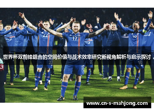 世界杯双前锋组合的空间价值与战术效率研究新视角解析与启示探讨