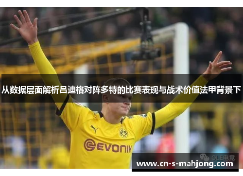 从数据层面解析吕迪格对阵多特的比赛表现与战术价值法甲背景下
