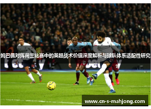 姆巴佩对阵荷兰比赛中的英超战术价值深度解析与球队体系适配性研究