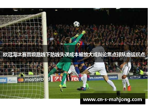 欧冠淘汰赛晋级路线下防线失误成本被放大成舆论焦点球队命运拐点
