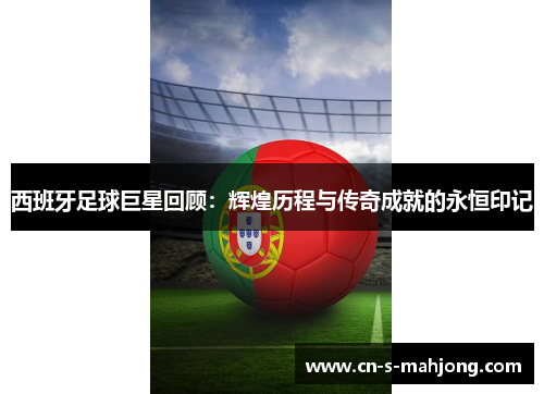 西班牙足球巨星回顾：辉煌历程与传奇成就的永恒印记