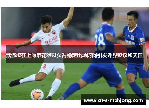 戴伟浚在上海申花难以获得稳定出场时间引发外界热议和关注