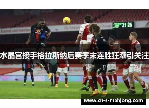 水晶宫接手格拉斯纳后赛季末连胜狂潮引关注