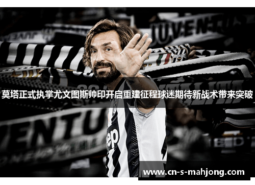 莫塔正式执掌尤文图斯帅印开启重建征程球迷期待新战术带来突破