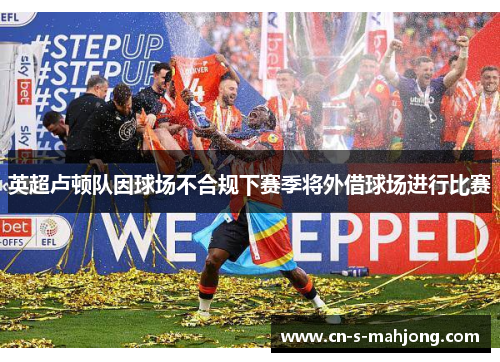 英超卢顿队因球场不合规下赛季将外借球场进行比赛