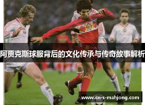 阿贾克斯球服背后的文化传承与传奇故事解析
